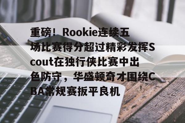 海星体育app-包含重磅！Rookie连续五场比赛得分超过精彩发挥Scout在独行侠比赛中出色防守，华盛顿奇才围绕CBA常规赛扳平良机的词条-海星体育app